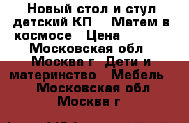 Новый стол и стул детский КП2/8 Матем.в космосе › Цена ­ 1 300 - Московская обл., Москва г. Дети и материнство » Мебель   . Московская обл.,Москва г.